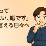 「暇そうですね」と言われて、笑顔で「はい」と答えられるようになった理由。