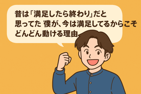 昔は「満足したら動けなかった」僕が、今は満足してるからこそどんどん動ける理由